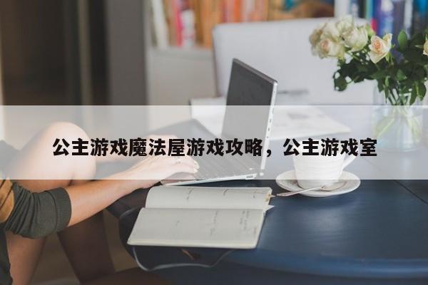 公主游戏魔法屋游戏攻略，公主游戏室
