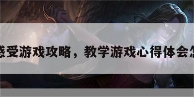 教学感受游戏攻略，教学游戏心得体会怎么写