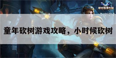童年砍树游戏攻略，小时候砍树