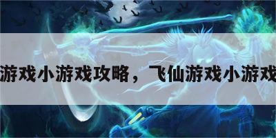 飞仙游戏小游戏攻略，飞仙游戏小游戏攻略