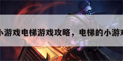 小游戏电梯游戏攻略，电梯的小游戏