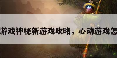 心动游戏神秘新游戏攻略，心动游戏怎么了