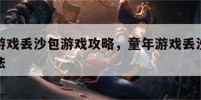 童年游戏丢沙包游戏攻略，童年游戏丢沙包游戏玩法