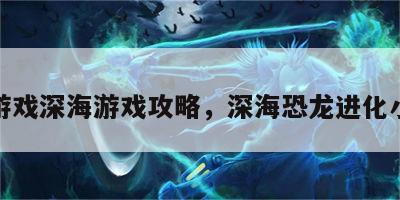 恐龙游戏深海游戏攻略，深海恐龙进化小游戏