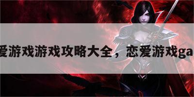 恋爱游戏游戏攻略大全，恋爱游戏game
