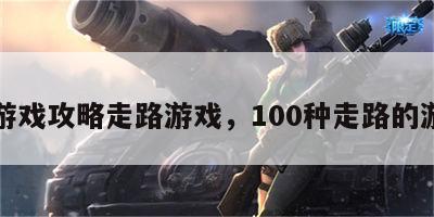 小游戏攻略走路游戏，100种走路的游戏