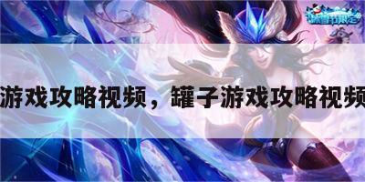 罐子游戏攻略视频，罐子游戏攻略视频教程