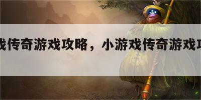 小游戏传奇游戏攻略，小游戏传奇游戏攻略视频