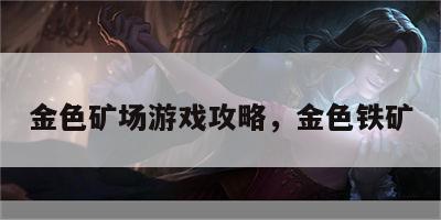 金色矿场游戏攻略，金色铁矿