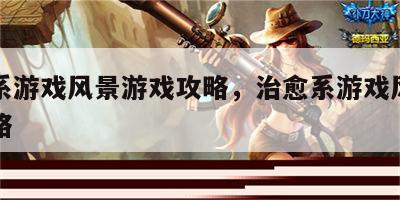 治愈系游戏风景游戏攻略，治愈系游戏风景游戏攻略