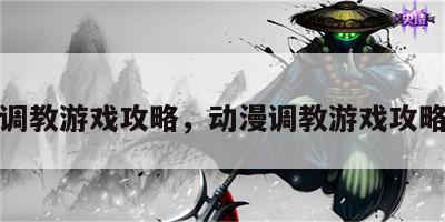 动漫调教游戏攻略，动漫调教游戏攻略大全