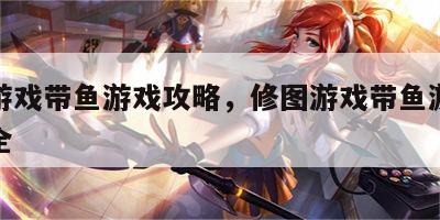修图游戏带鱼游戏攻略，修图游戏带鱼游戏攻略大全