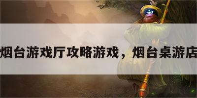 烟台游戏厅攻略游戏，烟台桌游店