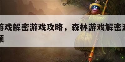 森林游戏解密游戏攻略，森林游戏解密游戏攻略视频