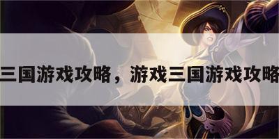游戏三国游戏攻略，游戏三国游戏攻略视频