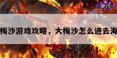 大梅沙游戏攻略，大梅沙怎么进去海滩