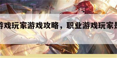 职业游戏玩家游戏攻略，职业游戏玩家是什么意思