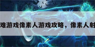 极难游戏像素人游戏攻略，像素人射击