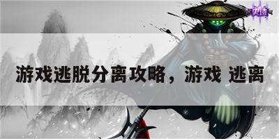 游戏逃脱分离攻略，游戏 逃离