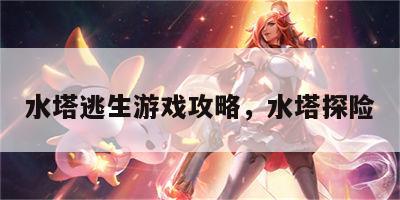 水塔逃生游戏攻略，水塔探险