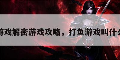 打鱼游戏解密游戏攻略，打鱼游戏叫什么游戏