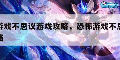 恐怖游戏不思议游戏攻略，恐怖游戏不思议游戏攻略