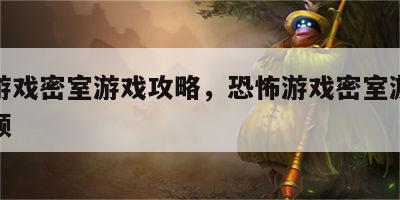 恐怖游戏密室游戏攻略，恐怖游戏密室游戏攻略视频