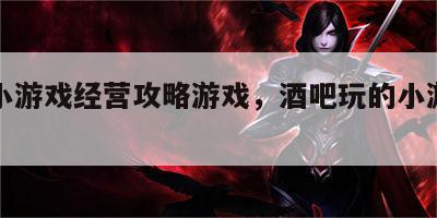 酒吧小游戏经营攻略游戏，酒吧玩的小游戏有哪些