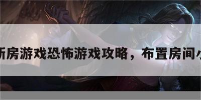 布置新房游戏恐怖游戏攻略，布置房间小游戏
