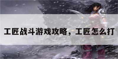 工匠战斗游戏攻略，工匠怎么打