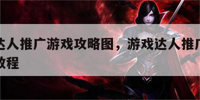 游戏达人推广游戏攻略图，游戏达人推广视频制作教程
