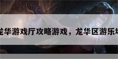 龙华游戏厅攻略游戏，龙华区游乐场