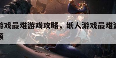 纸人游戏最难游戏攻略，纸人游戏最难游戏攻略视频