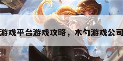 木勺游戏平台游戏攻略，木勺游戏公司地址