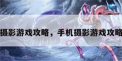 手机摄影游戏攻略，手机摄影游戏攻略视频