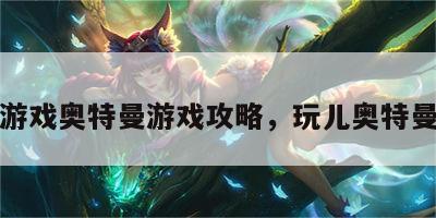 爸爸游戏奥特曼游戏攻略，玩儿奥特曼游戏