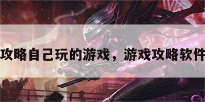 游戏攻略自己玩的游戏，游戏攻略软件推荐
