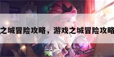 游戏之城冒险攻略，游戏之城冒险攻略大全