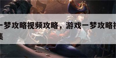 游戏一梦攻略视频攻略，游戏一梦攻略视频攻略全集