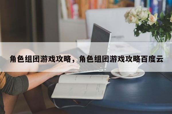 角色组团游戏攻略，角色组团游戏攻略百度云