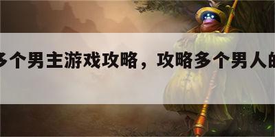 攻略多个男主游戏攻略，攻略多个男人的橙光游戏