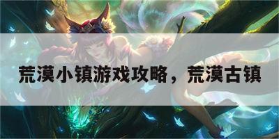 荒漠小镇游戏攻略，荒漠古镇