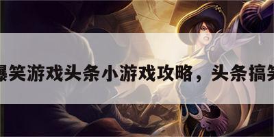 爆笑游戏头条小游戏攻略，头条搞笑