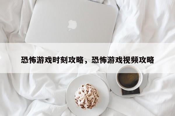 恐怖游戏时刻攻略，恐怖游戏视频攻略