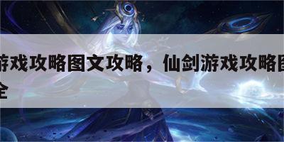 仙剑游戏攻略图文攻略，仙剑游戏攻略图文攻略大全