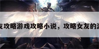 女友攻略游戏攻略小说，攻略女友的游戏