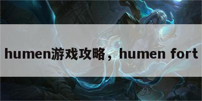 humen游戏攻略，humen fort