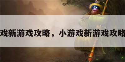 小游戏新游戏攻略，小游戏新游戏攻略大全
