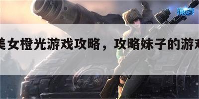 攻略美女橙光游戏攻略，攻略妹子的游戏叫什么