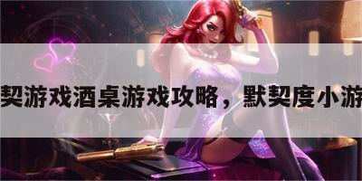 默契游戏酒桌游戏攻略，默契度小游戏
